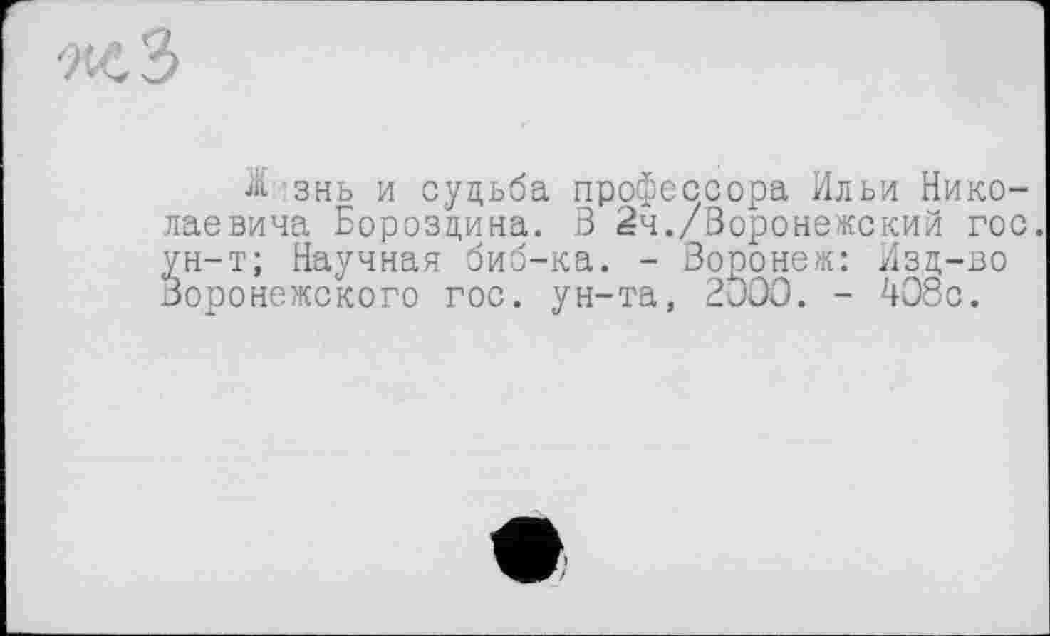 ﻿м3
JÜ знь и судьба профессора Ильи Николаевича Бороздина. В 2ч./Воронежский гос. ун-т; Научная биб-ка. - Воронеж: Изд-во Воронежского гос. ун-та, 2000. - 408с.